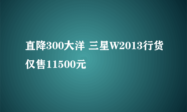 直降300大洋 三星W2013行货仅售11500元