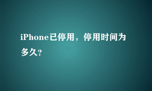 iPhone已停用，停用时间为多久？