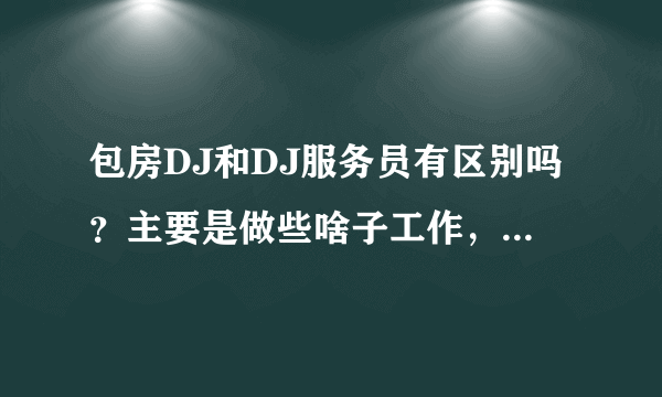 包房DJ和DJ服务员有区别吗？主要是做些啥子工作，希望与现实接近的答案