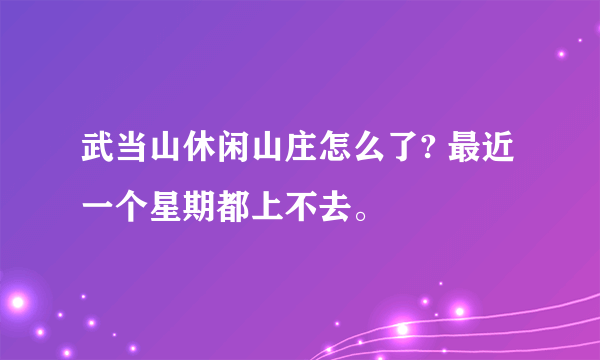 武当山休闲山庄怎么了? 最近一个星期都上不去。