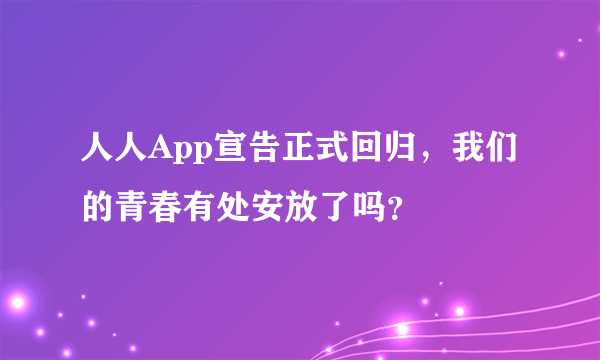 人人App宣告正式回归，我们的青春有处安放了吗？