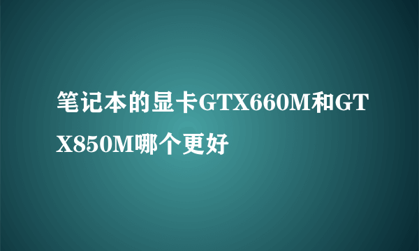 笔记本的显卡GTX660M和GTX850M哪个更好