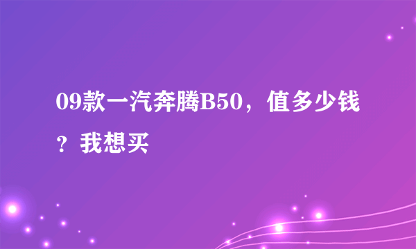 09款一汽奔腾B50，值多少钱？我想买