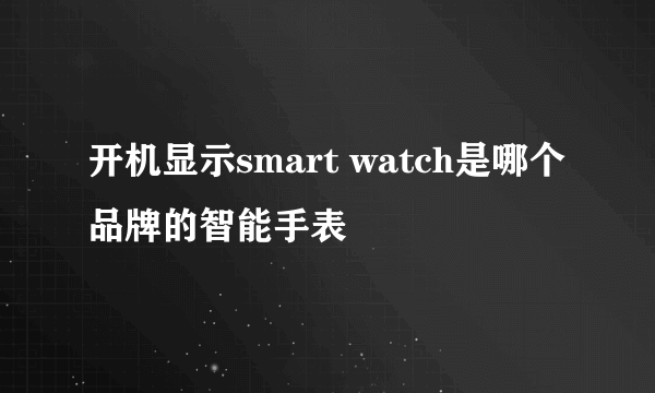 开机显示smart watch是哪个品牌的智能手表