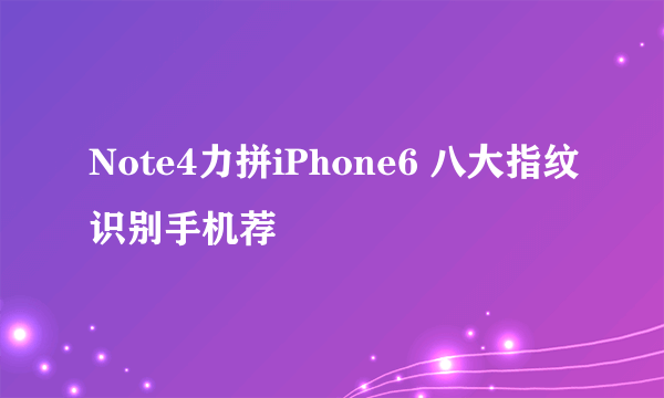 Note4力拼iPhone6 八大指纹识别手机荐