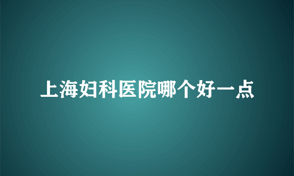 上海妇科医院哪个好一点