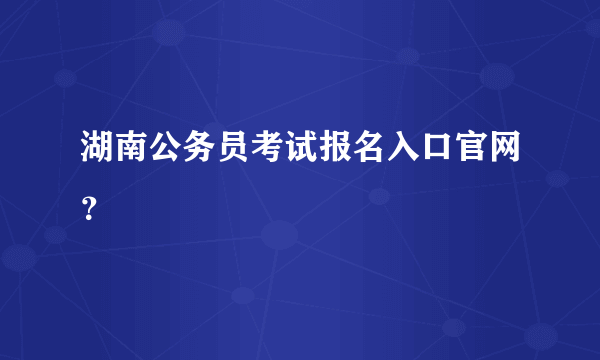 湖南公务员考试报名入口官网？