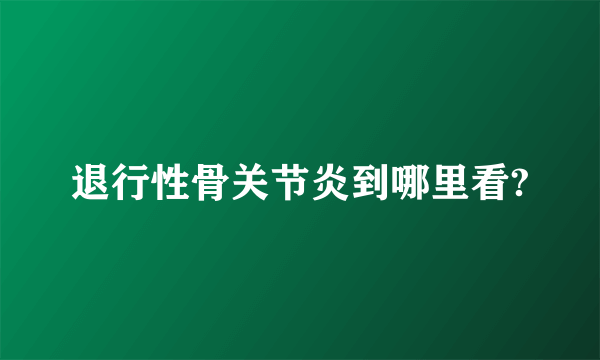 退行性骨关节炎到哪里看?