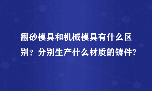 翻砂模具和机械模具有什么区别？分别生产什么材质的铸件?