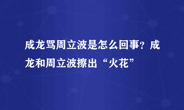 成龙骂周立波是怎么回事？成龙和周立波擦出“火花”