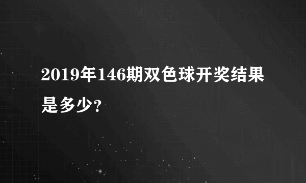 2019年146期双色球开奖结果是多少？