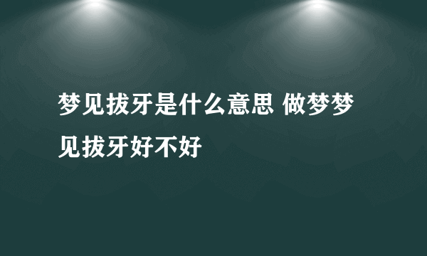 梦见拔牙是什么意思 做梦梦见拔牙好不好