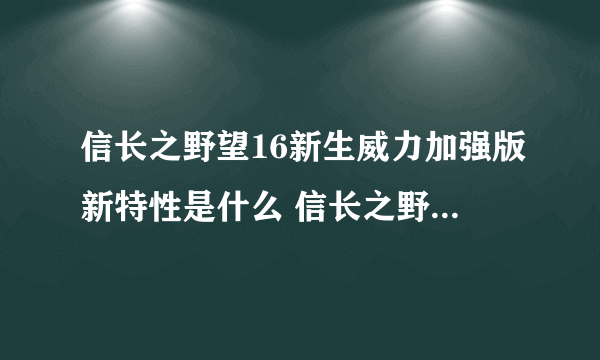 信长之野望16新生威力加强版新特性是什么 信长之野望16新生威力加强版新特性介绍