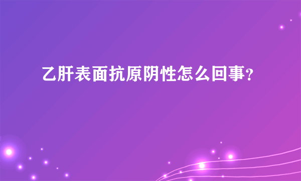 乙肝表面抗原阴性怎么回事？