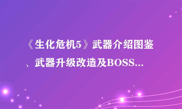 《生化危机5》武器介绍图鉴、武器升级改造及BOSS打法全方位解析