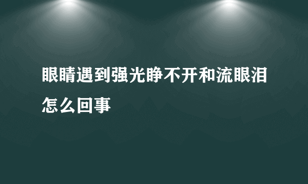 眼睛遇到强光睁不开和流眼泪怎么回事