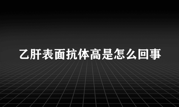 乙肝表面抗体高是怎么回事