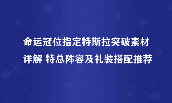 命运冠位指定特斯拉突破素材详解 特总阵容及礼装搭配推荐