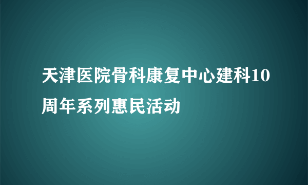 天津医院骨科康复中心建科10周年系列惠民活动