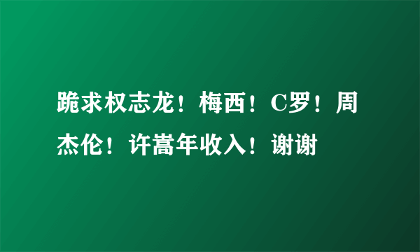 跪求权志龙！梅西！C罗！周杰伦！许嵩年收入！谢谢