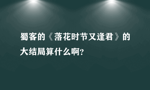 蜀客的《落花时节又逢君》的大结局算什么啊？