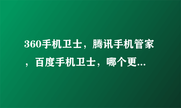 360手机卫士，腾讯手机管家，百度手机卫士，哪个更好，为什么好？