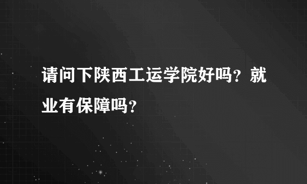 请问下陕西工运学院好吗？就业有保障吗？