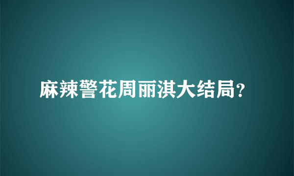 麻辣警花周丽淇大结局？