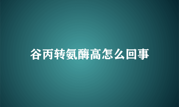 谷丙转氨酶高怎么回事