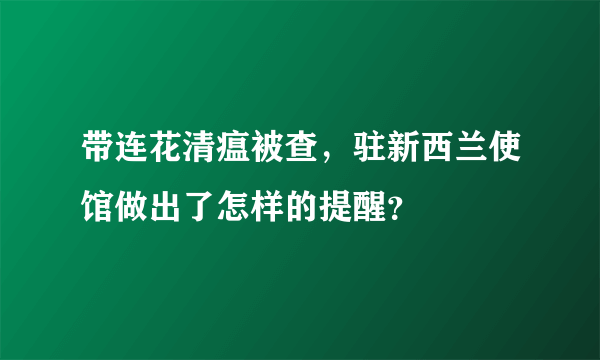 带连花清瘟被查，驻新西兰使馆做出了怎样的提醒？