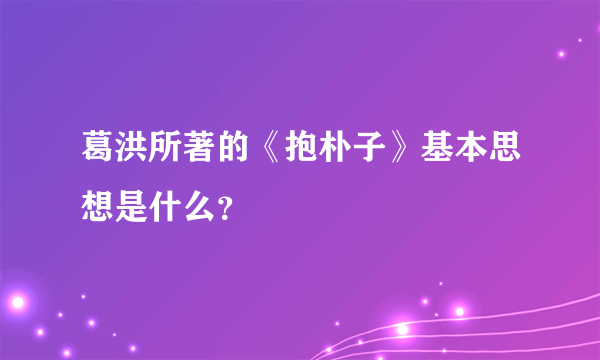 葛洪所著的《抱朴子》基本思想是什么？