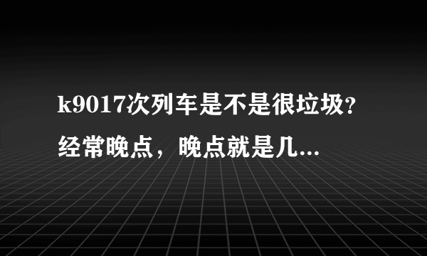 k9017次列车是不是很垃圾？经常晚点，晚点就是几个小时几个小时的，我真不知道火车居然还能这样的？