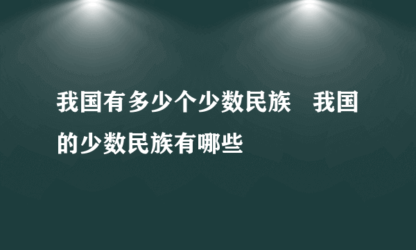 我国有多少个少数民族   我国的少数民族有哪些