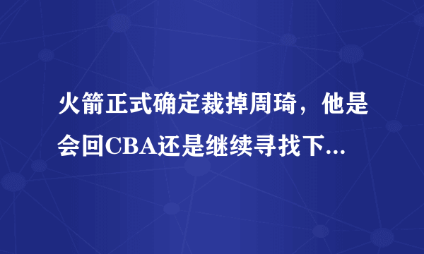 火箭正式确定裁掉周琦，他是会回CBA还是继续寻找下家？你怎么看？