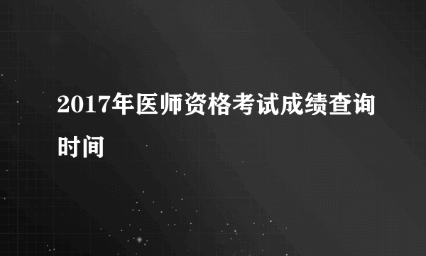 2017年医师资格考试成绩查询时间