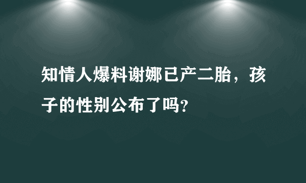 知情人爆料谢娜已产二胎，孩子的性别公布了吗？