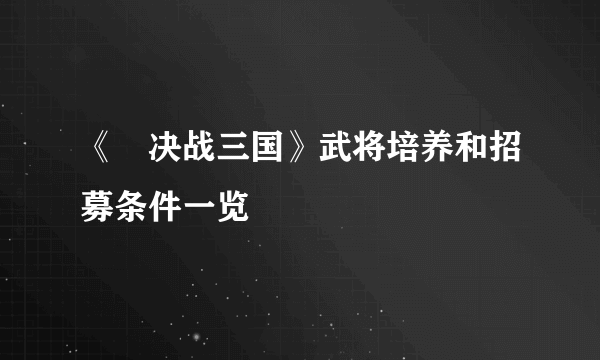 《​决战三国》武将培养和招募条件一览