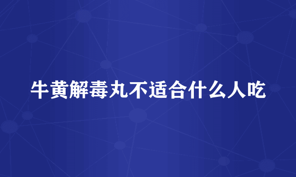 牛黄解毒丸不适合什么人吃