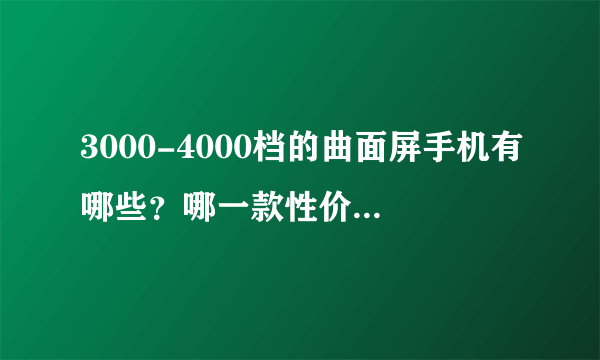 3000-4000档的曲面屏手机有哪些？哪一款性价比更高价格更亲民？