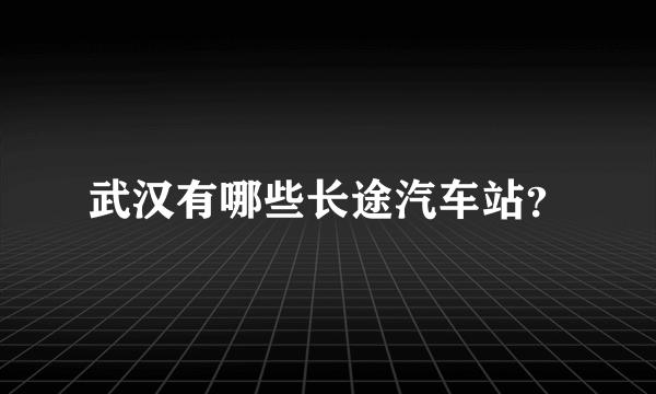 武汉有哪些长途汽车站？