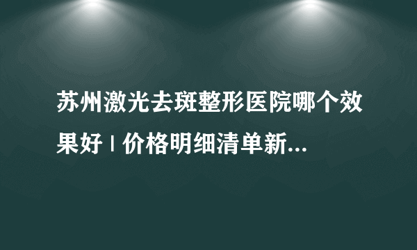 苏州激光去斑整形医院哪个效果好 | 价格明细清单新鲜出炉_激光去斑手术后没结痂怎么办？