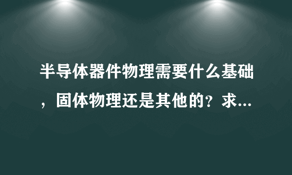 半导体器件物理需要什么基础，固体物理还是其他的？求学过的人指导一下，我都不是物理方向的，好难···