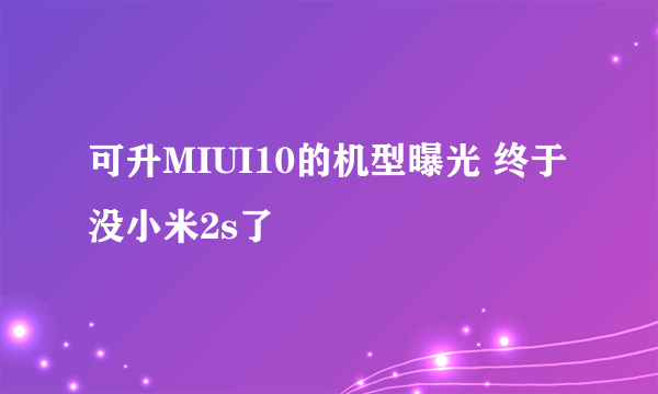 可升MIUI10的机型曝光 终于没小米2s了