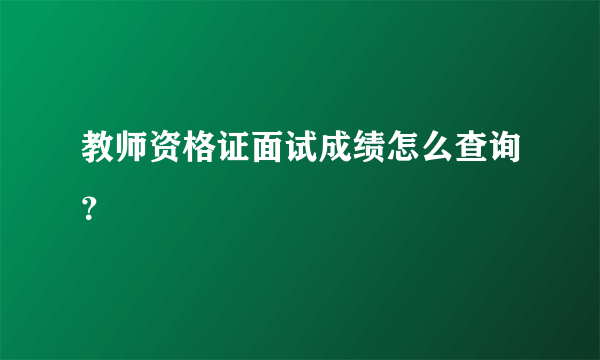 教师资格证面试成绩怎么查询？