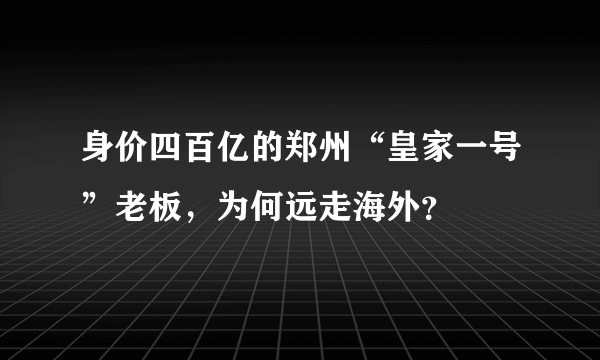 身价四百亿的郑州“皇家一号”老板，为何远走海外？