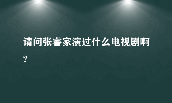 请问张睿家演过什么电视剧啊?