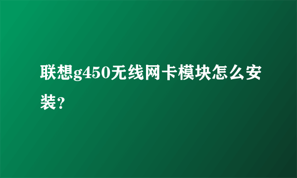 联想g450无线网卡模块怎么安装？