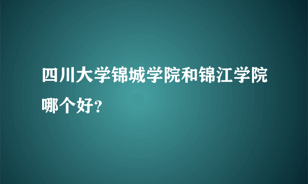 四川大学锦城学院和锦江学院哪个好？