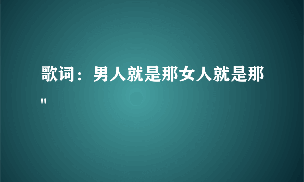 歌词：男人就是那女人就是那