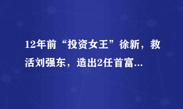 12年前“投资女王”徐新，救活刘强东，造出2任首富，如今咋样了